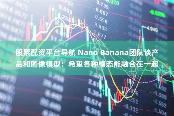 股票配资平台导航 Nano Banana团队谈产品和图像模型：希望各种模态能融合在一起