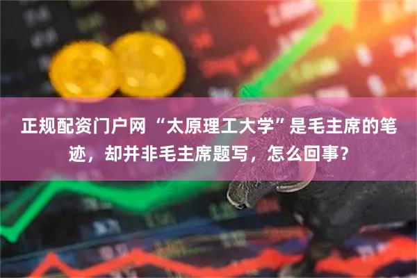 正规配资门户网 “太原理工大学”是毛主席的笔迹，却并非毛主席题写，怎么回事？