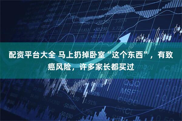 配资平台大全 马上扔掉卧室“这个东西”，有致癌风险，许多家长都买过