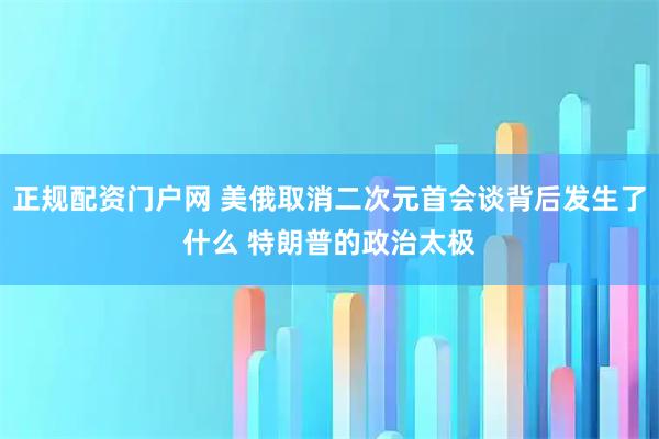 正规配资门户网 美俄取消二次元首会谈背后发生了什么 特朗普的政治太极