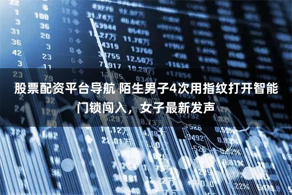 股票配资平台导航 陌生男子4次用指纹打开智能门锁闯入，女子最新发声