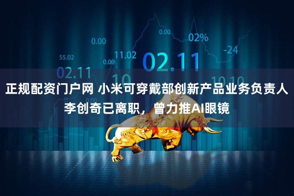 正规配资门户网 小米可穿戴部创新产品业务负责人李创奇已离职，曾力推AI眼镜