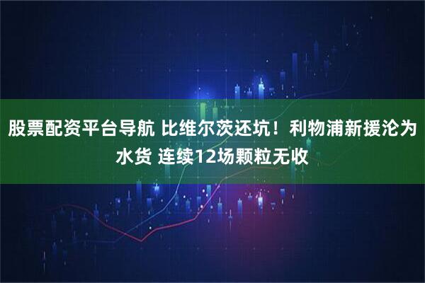 股票配资平台导航 比维尔茨还坑！利物浦新援沦为水货 连续12场颗粒无收