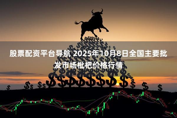 股票配资平台导航 2025年10月8日全国主要批发市场枇杷价格行情