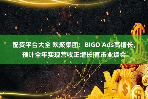 配资平台大全 欢聚集团：BIGO Ads高增长，预计全年实现营收正增长|直击业绩会
