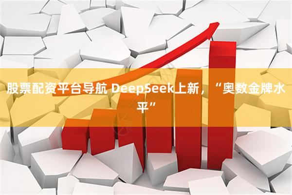 股票配资平台导航 DeepSeek上新，“奥数金牌水平”