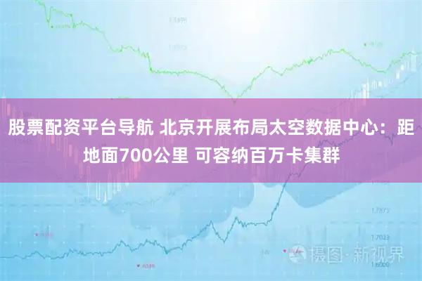 股票配资平台导航 北京开展布局太空数据中心：距地面700公里 可容纳百万卡集群