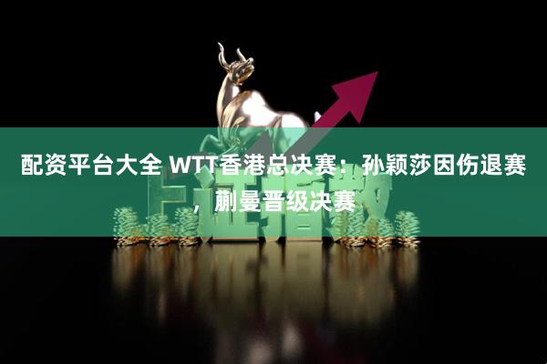 配资平台大全 WTT香港总决赛：孙颖莎因伤退赛，蒯曼晋级决赛