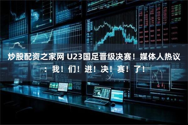 炒股配资之家网 U23国足晋级决赛！媒体人热议：我！们！进！决！赛！了！