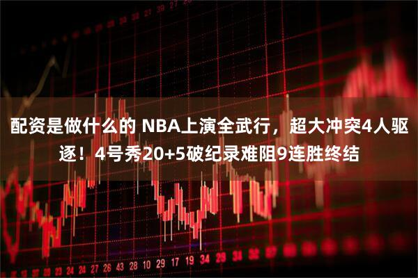 配资是做什么的 NBA上演全武行，超大冲突4人驱逐！4号秀20+5破纪录难阻9连胜终结