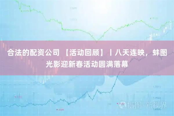 合法的配资公司 【活动回顾】丨八天连映，蚌图光影迎新春活动圆满落幕