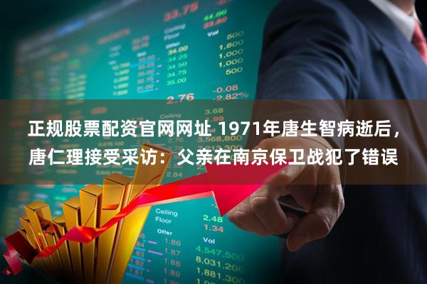 正规股票配资官网网址 1971年唐生智病逝后，唐仁理接受采访：父亲在南京保卫战犯了错误