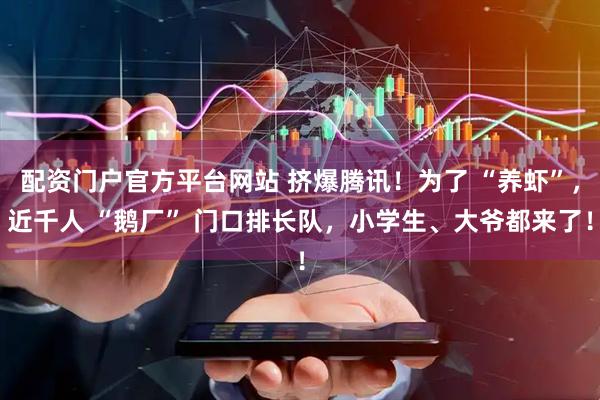 配资门户官方平台网站 挤爆腾讯！为了 “养虾”，近千人 “鹅厂” 门口排长队，小学生、大爷都来了！