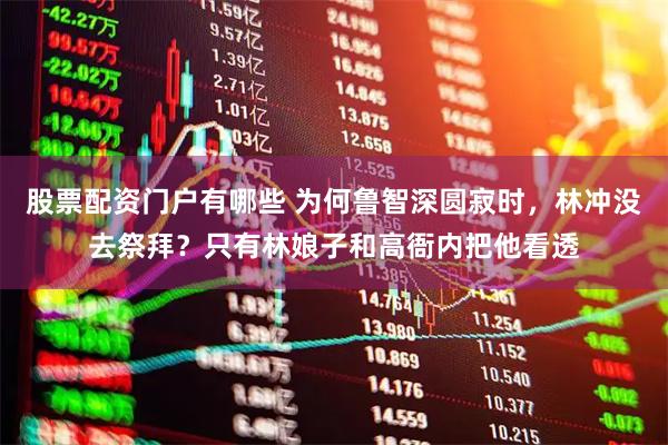 股票配资门户有哪些 为何鲁智深圆寂时，林冲没去祭拜？只有林娘子和高衙内把他看透