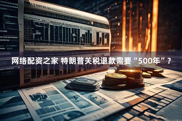 网络配资之家 特朗普关税退款需要“500年”？