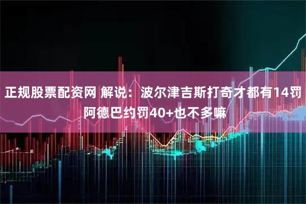 正规股票配资网 解说：波尔津吉斯打奇才都有14罚 阿德巴约罚40+也不多嘛