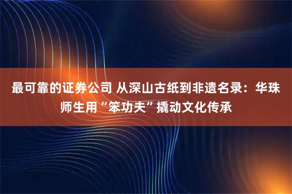 最可靠的证券公司 从深山古纸到非遗名录：华珠师生用“笨功夫”撬动文化传承