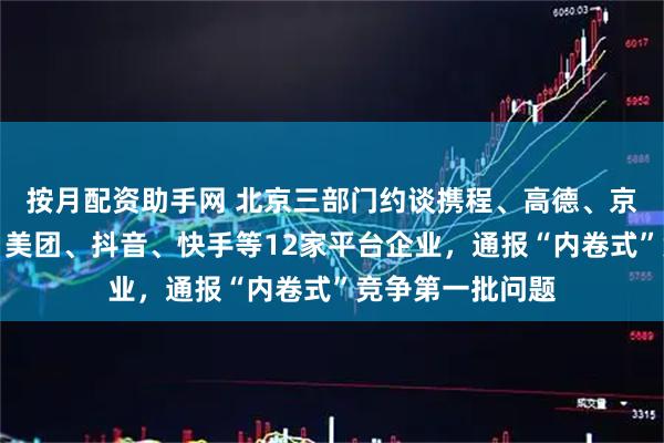 按月配资助手网 北京三部门约谈携程、高德、京东、淘宝闪购、美团、抖音、快手等12家平台企业，通报“内卷式”竞争第一批问题
