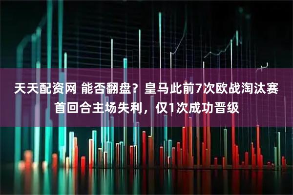 天天配资网 能否翻盘？皇马此前7次欧战淘汰赛首回合主场失利，仅1次成功晋级